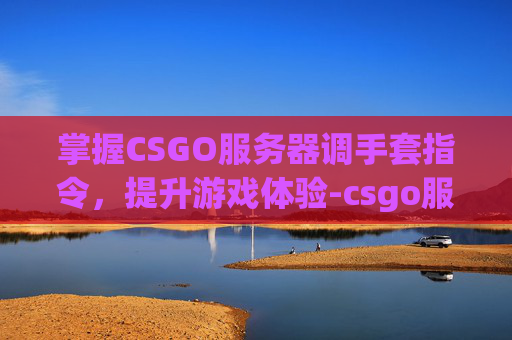 掌握CSGO服务器调手套指令，提升游戏体验-csgo服务器怎么换手套