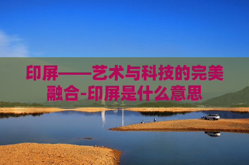 印屏——艺术与科技的完美融合-印屏是什么意思