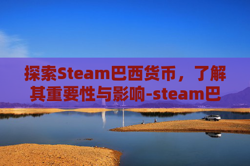 探索Steam巴西货币，了解其重要性与影响-steam巴西充值