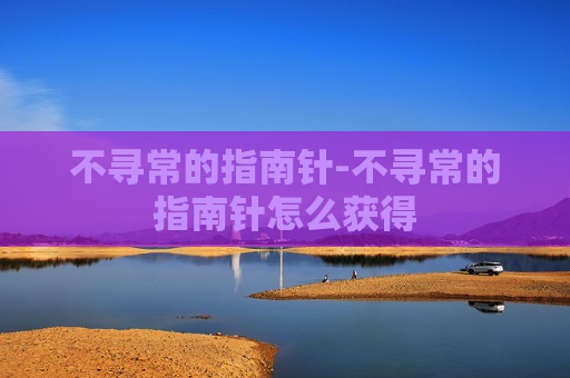 不寻常的指南针-不寻常的指南针怎么获得