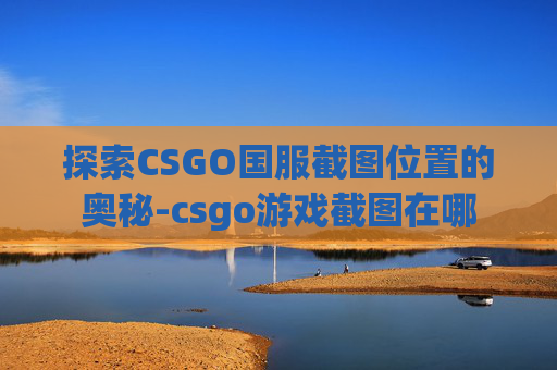 探索CSGO国服截图位置的奥秘-csgo游戏截图在哪