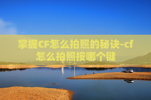 掌握CF怎么拍照的秘诀-cf怎么拍照按哪个键