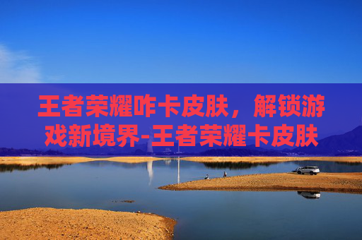 王者荣耀咋卡皮肤，解锁游戏新境界-王者荣耀卡皮肤方法