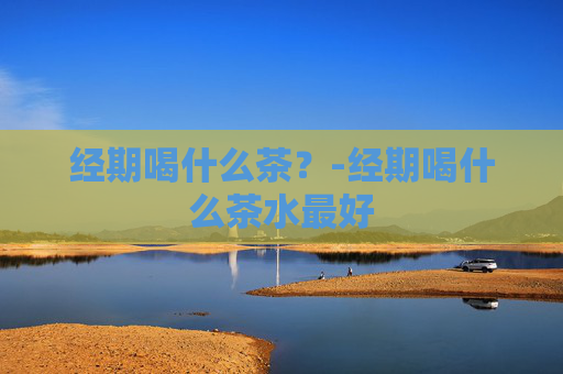 经期喝什么茶？-经期喝什么茶水最好