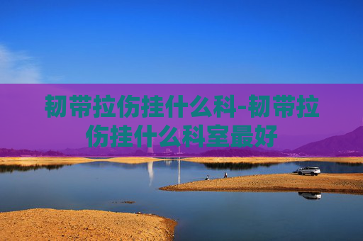 韧带拉伤挂什么科-韧带拉伤挂什么科室最好