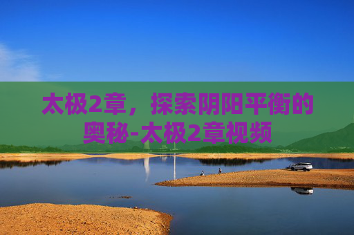 太极2章，探索阴阳平衡的奥秘-太极2章视频