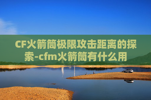 CF火箭筒极限攻击距离的探索-cfm火箭筒有什么用