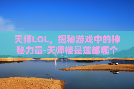 天师LOL，揭秘游戏中的神秘力量-天师楼是莲都哪个乡