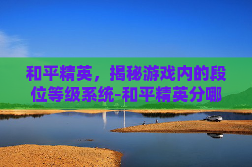 和平精英，揭秘游戏内的段位等级系统-和平精英分哪几个段位
