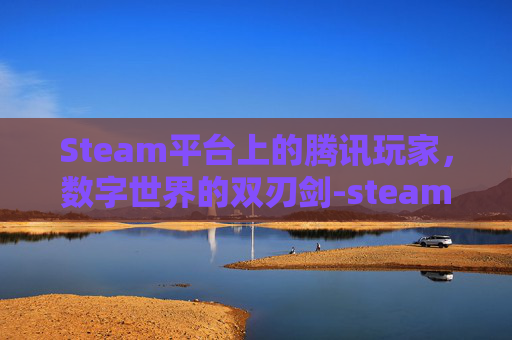 Steam平台上的腾讯玩家，数字世界的双刃剑-steam玩家和腾讯玩家区别