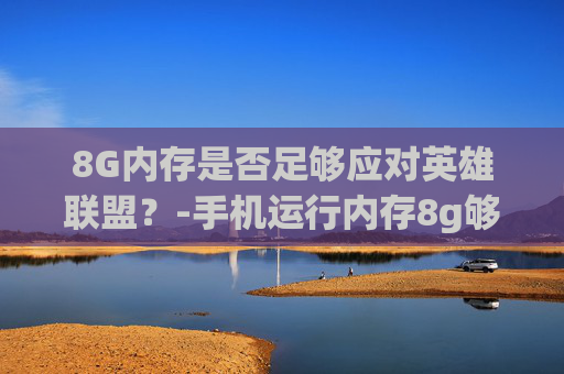 8G内存是否足够应对英雄联盟？-手机运行内存8g够用吗
