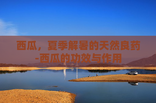 西瓜，夏季解暑的天然良药-西瓜的功效与作用