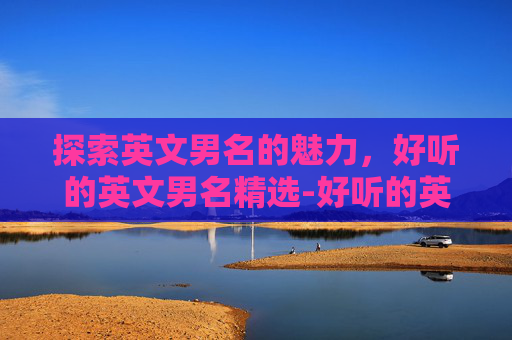探索英文男名的魅力，好听的英文男名精选-好听的英文男名s开头