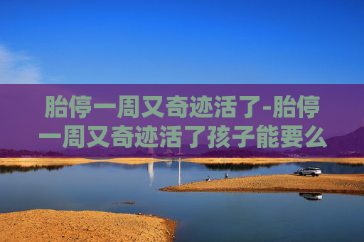 胎停一周又奇迹活了-胎停一周又奇迹活了孩子能要么