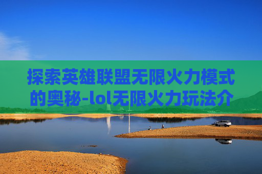 探索英雄联盟无限火力模式的奥秘-lol无限火力玩法介绍