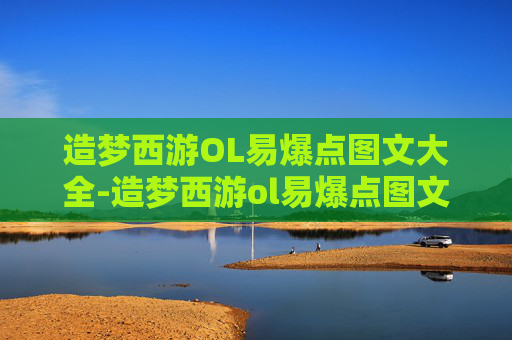 造梦西游OL易爆点图文大全-造梦西游ol易爆点图文大全最新
