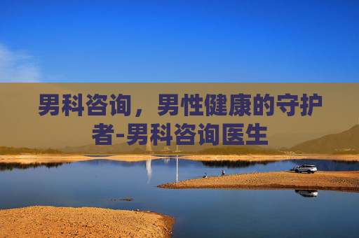男科咨询，男性健康的守护者-男科咨询医生