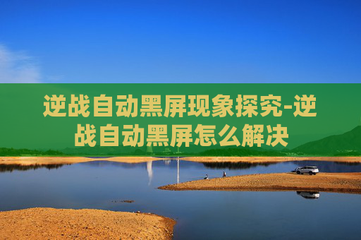 逆战自动黑屏现象探究-逆战自动黑屏怎么解决