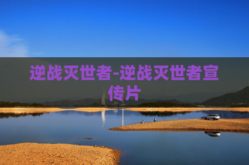 逆战灭世者-逆战灭世者宣传片