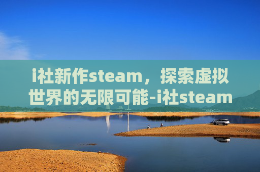 i社新作steam，探索虚拟世界的无限可能-i社steam作品