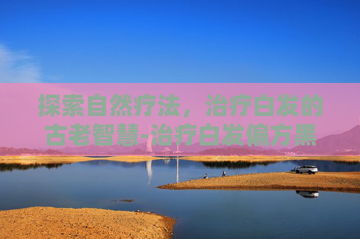 探索自然疗法，治疗白发的古老智慧-治疗白发偏方黑芝麻黑豆