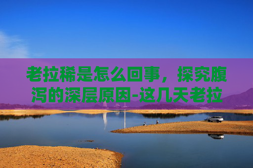 老拉稀是怎么回事，探究腹泻的深层原因-这几天老拉稀是怎么回事