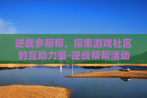 逆战多帮帮，探索游戏社区的互助力量-逆战帮帮活动中心