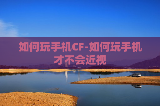 如何玩手机CF-如何玩手机才不会近视
