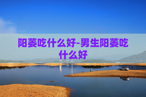 阳萎吃什么好-男生阳萎吃什么好