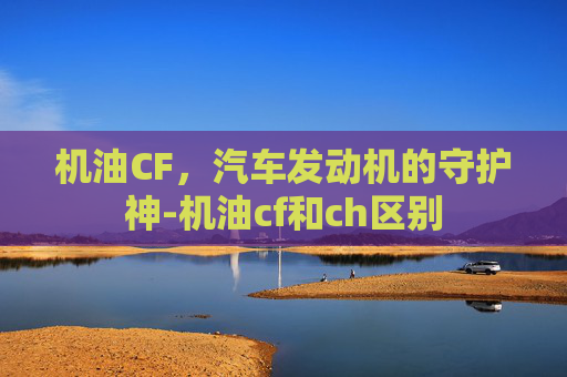 机油CF，汽车发动机的守护神-机油cf和ch区别