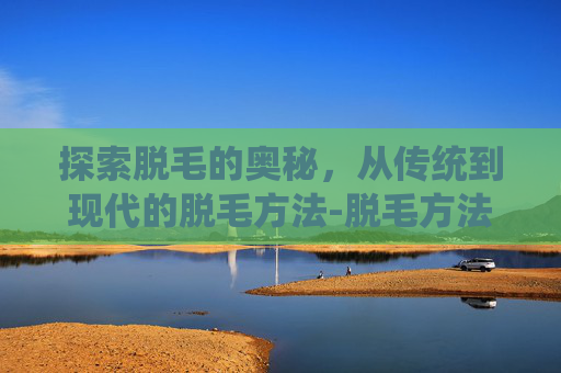 探索脱毛的奥秘，从传统到现代的脱毛方法-脱毛方法比较