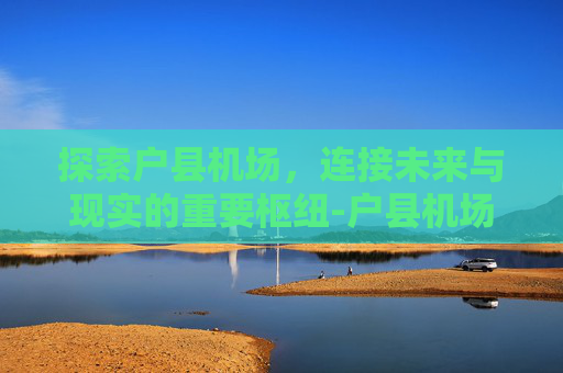 探索户县机场，连接未来与现实的重要枢纽-户县机场派出所电话