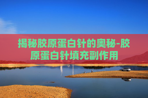 揭秘胶原蛋白针的奥秘-胶原蛋白针填充副作用