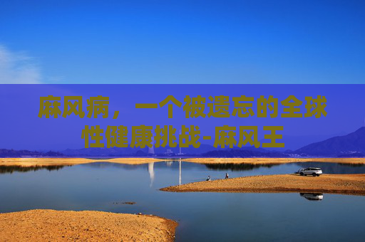 麻风病，一个被遗忘的全球性健康挑战-麻风王