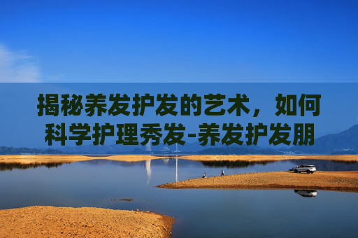 揭秘养发护发的艺术，如何科学护理秀发-养发护发朋友圈文案