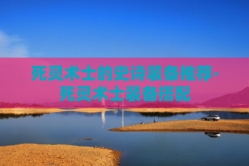 死灵术士的史诗装备推荐-死灵术士装备搭配
