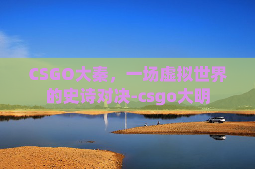 CSGO大秦，一场虚拟世界的史诗对决-csgo大明