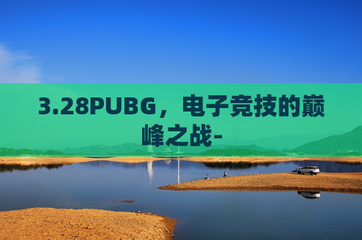 3.28PUBG，电子竞技的巅峰之战-