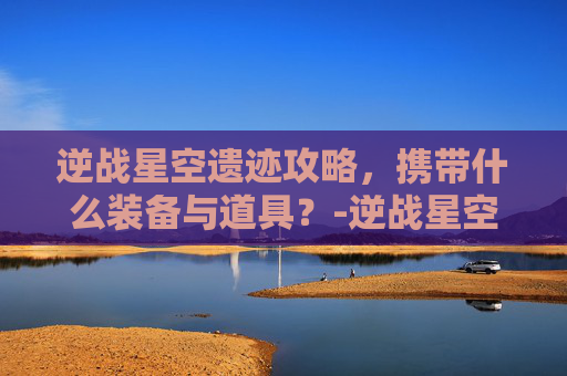 逆战星空遗迹攻略，携带什么装备与道具？-逆战星空遗迹带什么武器好