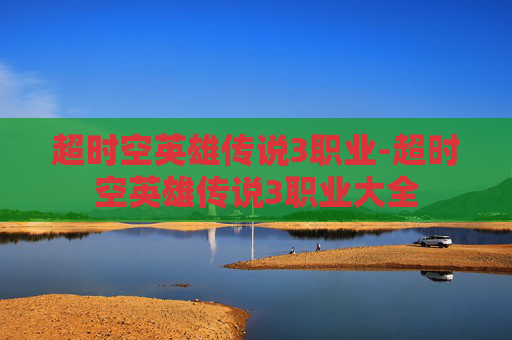 超时空英雄传说3职业-超时空英雄传说3职业大全