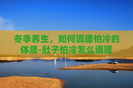 冬季养生，如何调理怕冷的体质-肚子怕冷怎么调理