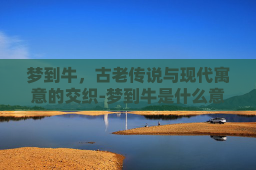 梦到牛，古老传说与现代寓意的交织-梦到牛是什么意思