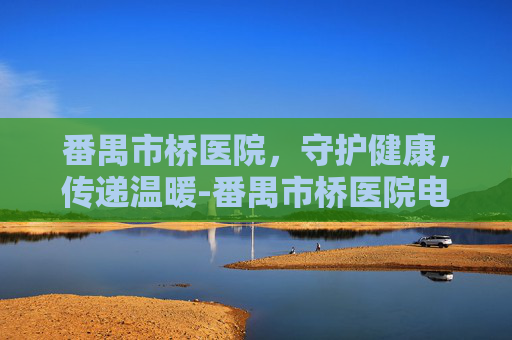 番禺市桥医院，守护健康，传递温暖-番禺市桥医院电话