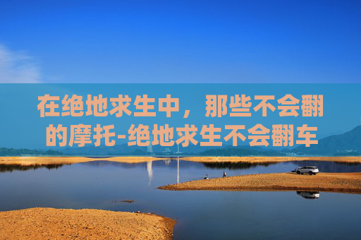 在绝地求生中，那些不会翻的摩托-绝地求生不会翻车的摩托