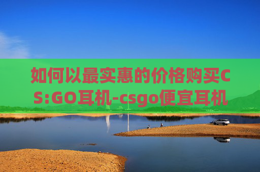 如何以最实惠的价格购买CS:GO耳机-csgo便宜耳机推荐