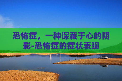 恐怖症，一种深藏于心的阴影-恐怖症的症状表现