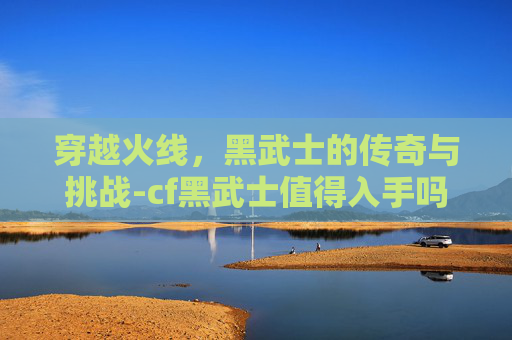 穿越火线，黑武士的传奇与挑战-cf黑武士值得入手吗