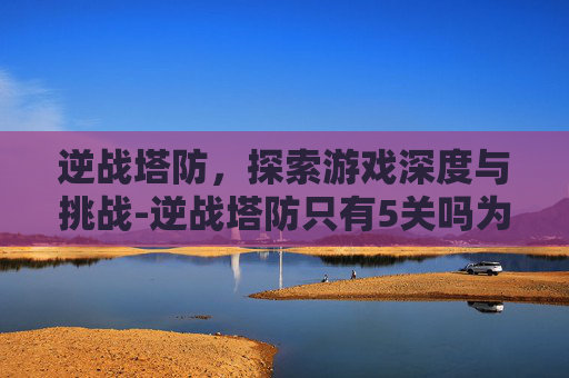 逆战塔防，探索游戏深度与挑战-逆战塔防只有5关吗为什么