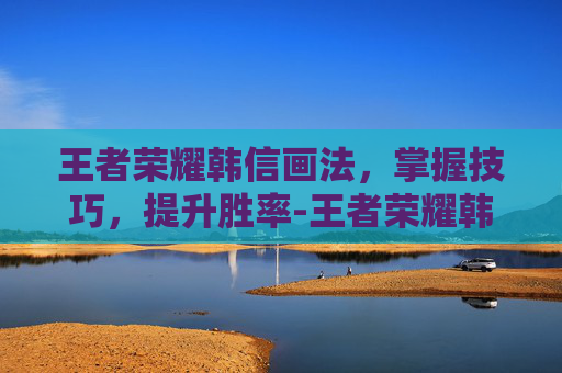 王者荣耀韩信画法，掌握技巧，提升胜率-王者荣耀韩信画法步骤