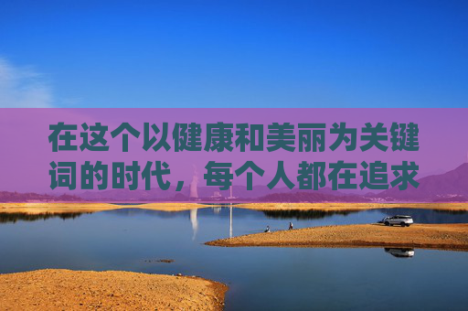 在这个以健康和美丽为关键词的时代，每个人都在追求着一种理想的身材——既苗条又充满曲线美。然而，瘦身并非易事，它需要耐心、毅力以及正确的方法。在这个过程中，有一种瘦身方式悄然流行起来，那就是悄悄瘦。-悄悄瘦减肥
